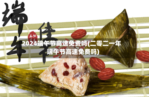 2024端午节高速免费吗(二零二一年端午节高速免费吗)-第3张图片
