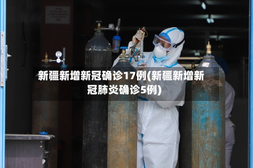 新疆新增新冠确诊17例(新疆新增新冠肺炎确诊5例)-第2张图片