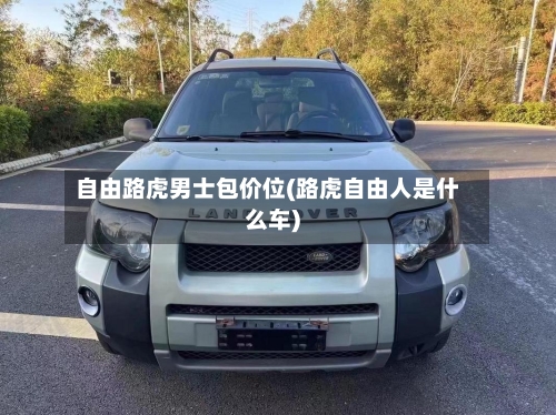 自由路虎男士包价位(路虎自由人是什么车)