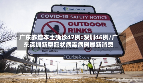 广东昨增本土确诊47例:深圳46例/广东深圳新型冠状病毒病例最新消息-第2张图片