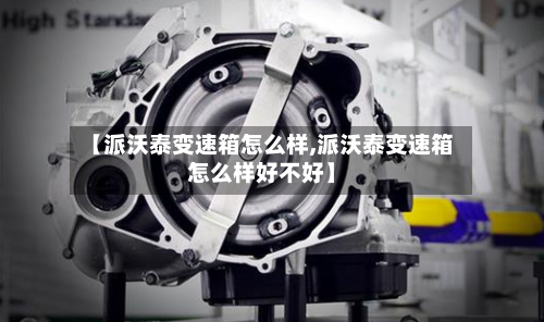【派沃泰变速箱怎么样,派沃泰变速箱怎么样好不好】