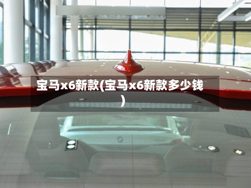 宝马x6新款(宝马x6新款多少钱)-第2张图片