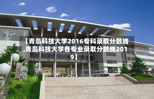 【青岛科技大学2016专科录取分数线,青岛科技大学各专业录取分数线2019】