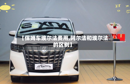 【保姆车埃尔法费用,阿尔法和埃尔法的区别】-第2张图片