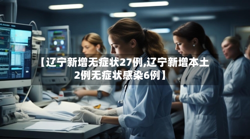 【辽宁新增无症状27例,辽宁新增本土2例无症状感染6例】-第2张图片