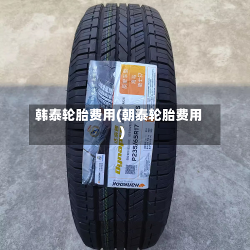 韩泰轮胎费用(朝泰轮胎费用)-第2张图片