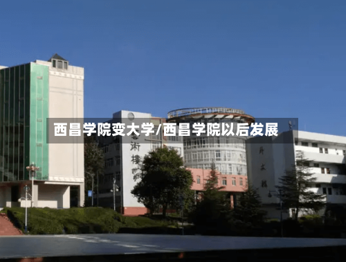 西昌学院变大学/西昌学院以后发展
