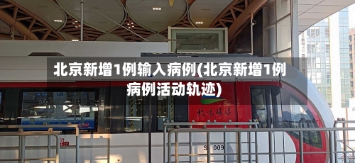 北京新增1例输入病例(北京新增1例病例活动轨迹)-第3张图片