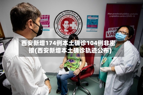 西安新增174例本土确诊104例非密接(西安新增本土确诊轨迹公布)