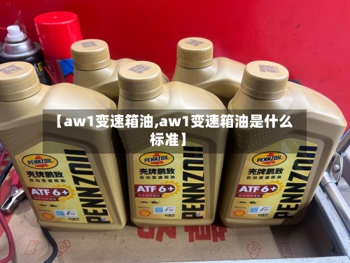 【aw1变速箱油,aw1变速箱油是什么标准】-第2张图片