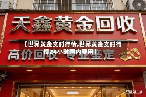 【世界黄金实时行情,世界黄金实时行情24小时国内费用】