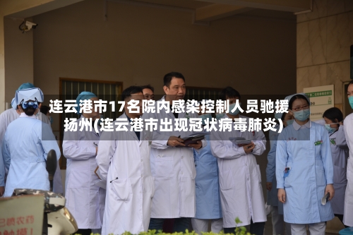 连云港市17名院内感染控制人员驰援扬州(连云港市出现冠状病毒肺炎)-第2张图片