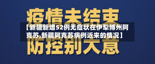 【新疆新增52例无症状在伊犁博州阿克苏,新疆阿克苏病例近来的情况】