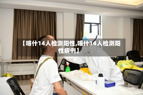 【喀什14人检测阳性,喀什14人检测阳性病例】-第2张图片