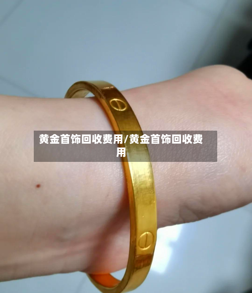 黄金首饰回收费用/黄金首饰回收费用