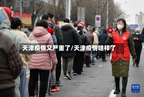 天津疫情又严重了/天津疫情啥样了