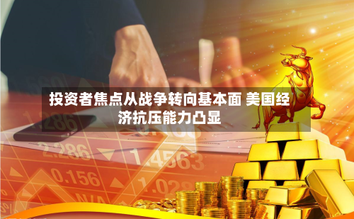 投资者焦点从战争转向基本面 美国经济抗压能力凸显