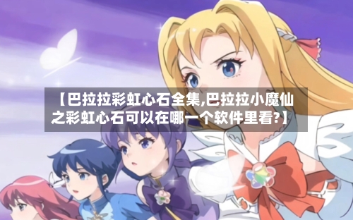 【巴拉拉彩虹心石全集,巴拉拉小魔仙之彩虹心石可以在哪一个软件里看?】-第2张图片