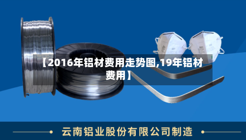 【2016年铝材费用走势图,19年铝材费用】