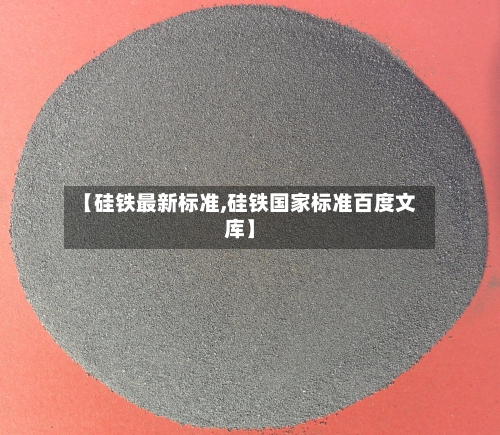 【硅铁最新标准,硅铁国家标准百度文库】