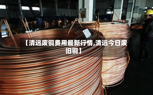 【清远废铜费用最新行情,清远今日废旧铜】-第2张图片