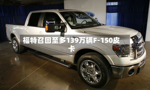 福特召回至多139万辆F-150皮卡-第3张图片