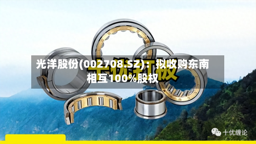 光洋股份(002708.SZ)：拟收购东南相互100%股权-第2张图片