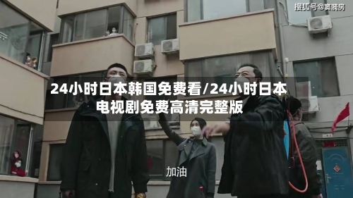 24小时日本韩国免费看/24小时日本电视剧免费高清完整版
