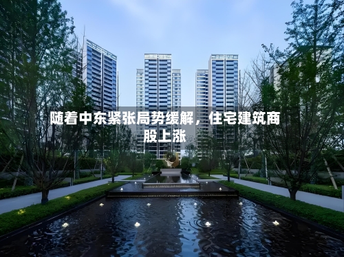 随着中东紧张局势缓解，住宅建筑商股上涨-第2张图片