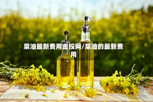 菜油最新费用金投网/菜油的最新费用-第2张图片