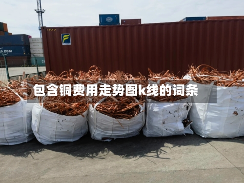 包含铜费用走势图k线的词条-第2张图片