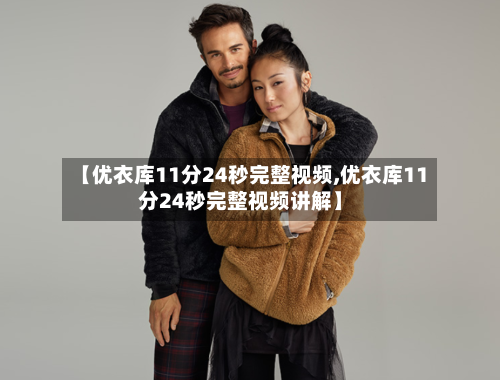 【优衣库11分24秒完整视频,优衣库11分24秒完整视频讲解】-第2张图片