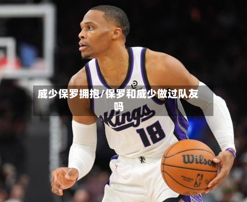 威少保罗拥抱/保罗和威少做过队友吗