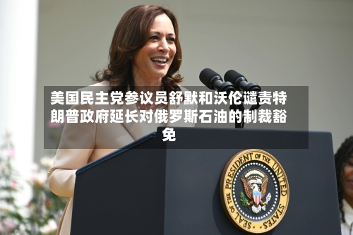 美国民主党参议员舒默和沃伦谴责特朗普政府延长对俄罗斯石油的制裁豁免