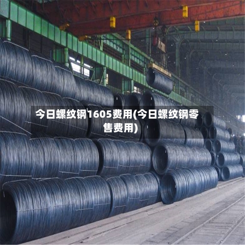今日螺纹钢1605费用(今日螺纹钢零售费用)