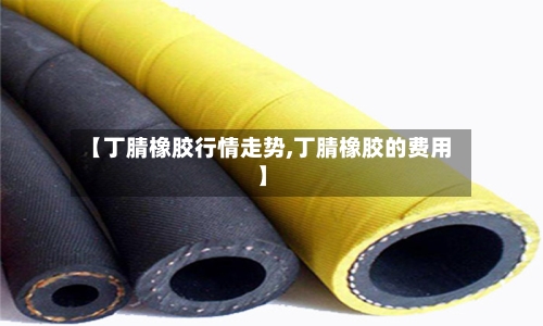 【丁腈橡胶行情走势,丁腈橡胶的费用】