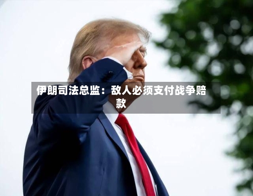 伊朗司法总监：敌人必须支付战争赔款-第2张图片