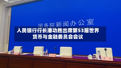 人民银行行长潘功胜出席第53届世界货币与金融委员会会议-第2张图片