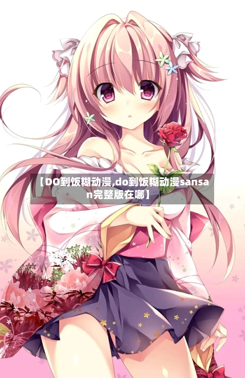 【DO到饭糊动漫,do到饭糊动漫sansan完整版在哪】-第2张图片