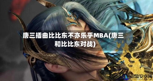 唐三插曲比比东不亦乐乎MBA(唐三和比比东对战)-第2张图片