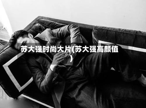 苏大强时尚大片(苏大强高颜值)