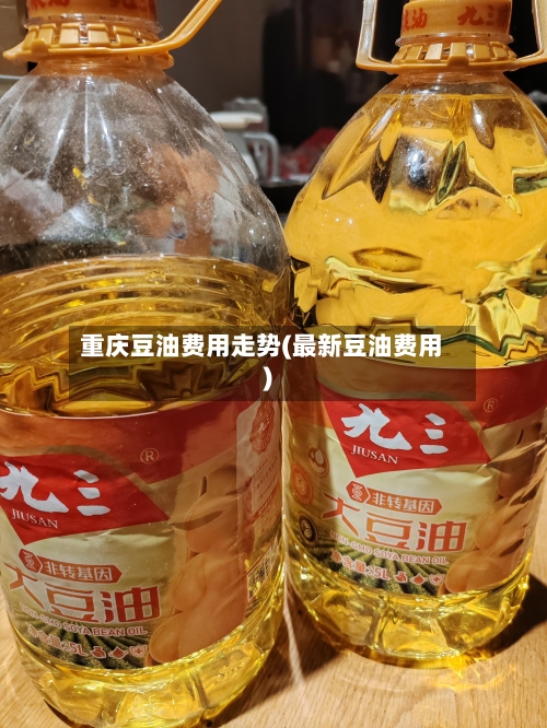重庆豆油费用走势(最新豆油费用)