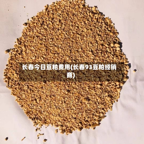 长春今日豆粕费用(长春93豆粕经销商)-第2张图片