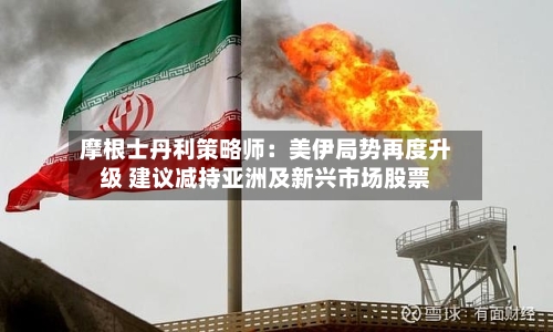 摩根士丹利策略师：美伊局势再度升级 建议减持亚洲及新兴市场股票-第3张图片