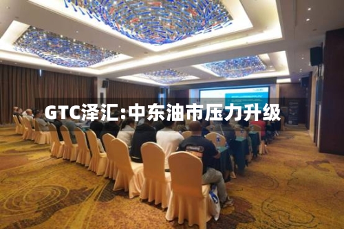 GTC泽汇:中东油市压力升级