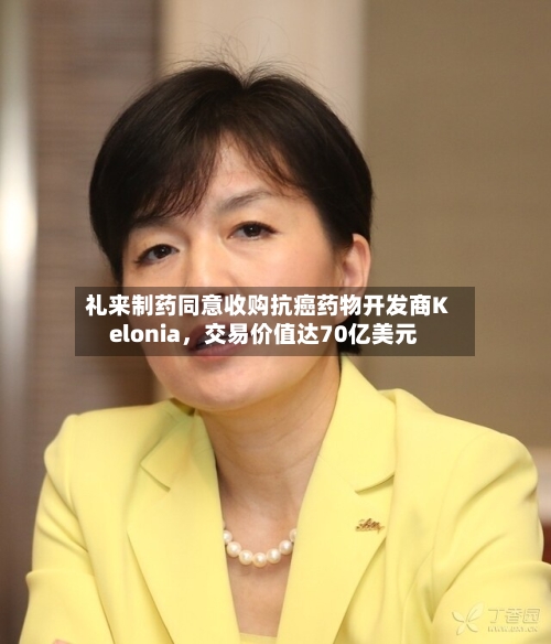 礼来制药同意收购抗癌药物开发商Kelonia，交易价值达70亿美元