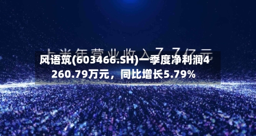 风语筑(603466.SH)一季度净利润4260.79万元，同比增长5.79%