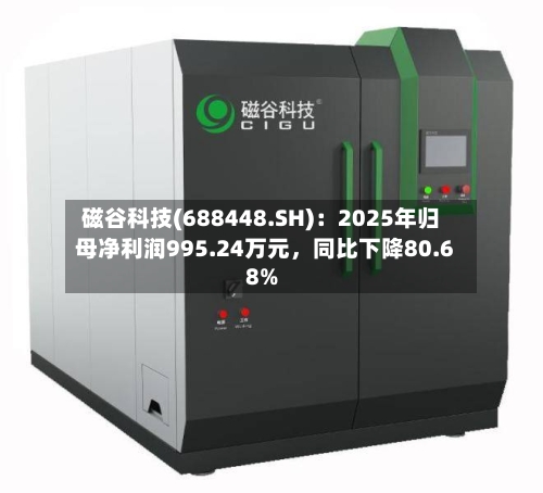 磁谷科技(688448.SH)：2025年归母净利润995.24万元，同比下降80.68%