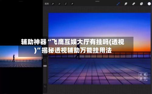 辅助神器“飞鹰互娱大厅有挂吗(透视)”揭秘透视辅助万能挂用法