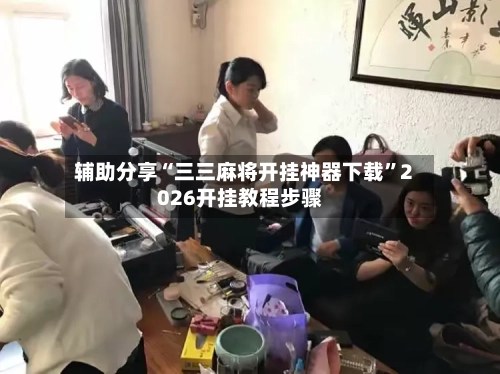 辅助分享“三三麻将开挂神器下载”2026开挂教程步骤-第3张图片